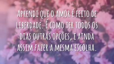 Aprendi que o amor é feito de liberdade. É como ter todos os dias outras opções, e ainda assim fazer a mesma escolha.