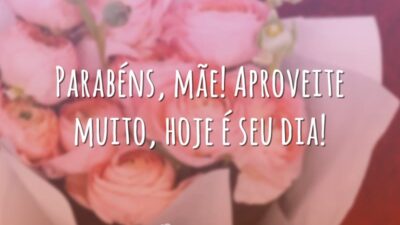 Parabéns, mãe! Aproveite muito, hoje é seu dia!