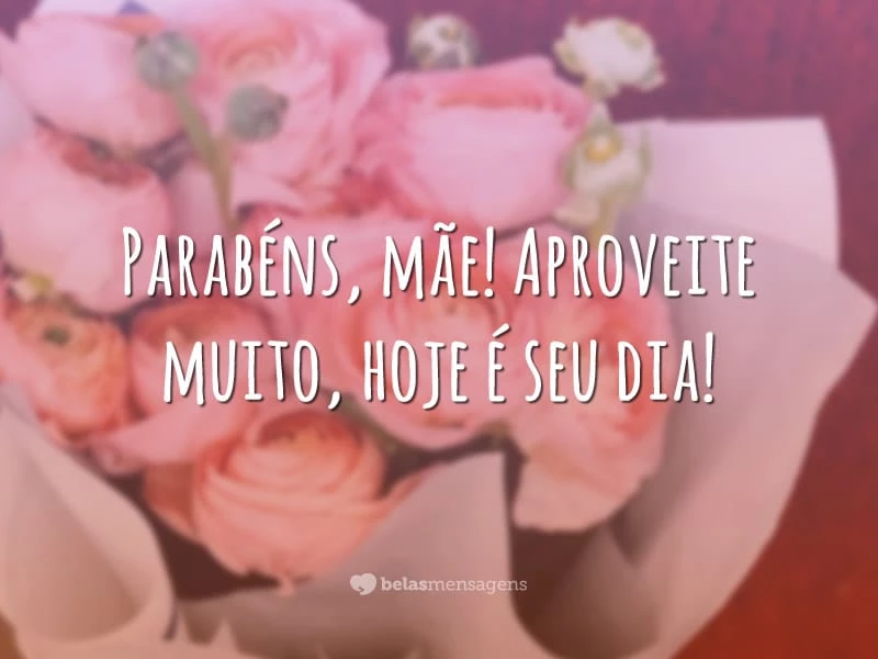 Parabéns, mãe! Aproveite muito, hoje é seu dia!