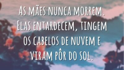 As mães nunca morrem. Elas entardecem, tingem os cabelos de nuvem e viram pôr do sol.