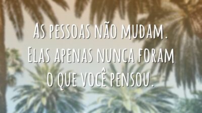 As pessoas não mudam. Elas apenas nunca foram o que você pensou.