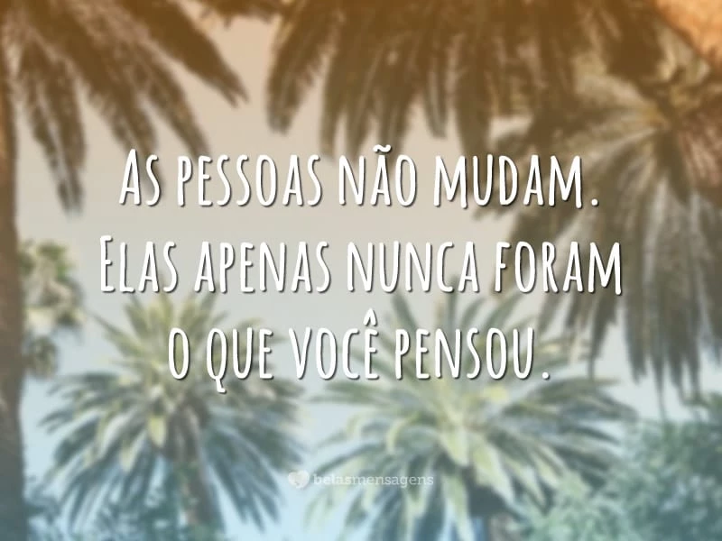 As pessoas não mudam. Elas apenas nunca foram o que você pensou.