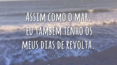 Assim como o mar, eu também tenho os meus dias de revolta.