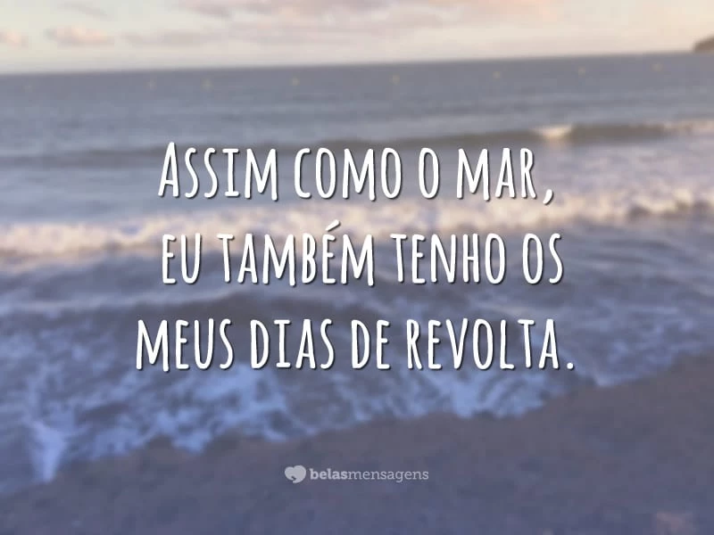 Assim como o mar, eu também tenho os meus dias de revolta.