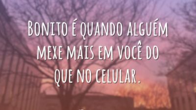 Bonito é quando alguém mexe mais em você do que no celular.