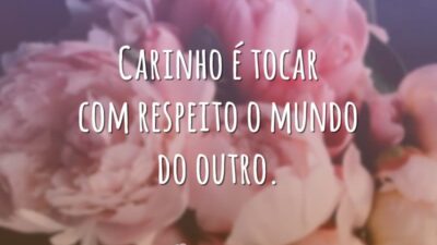 Carinho é tocar com respeito o mundo do outro.