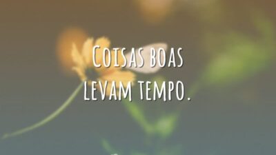 Coisas boas levam tempo