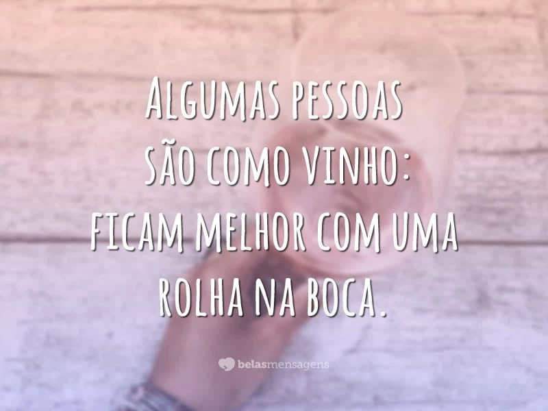 Algumas pessoas são como vinho: ficam melhor com uma rolha na boca.