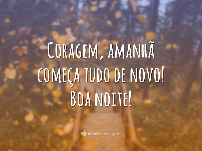 Coragem, amanhã começa tudo de novo! Boa noite!