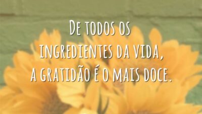 De todos os ingredientes da vida, a gratidão é o mais doce.