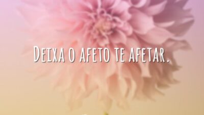 Deixa o afeto te afetar.