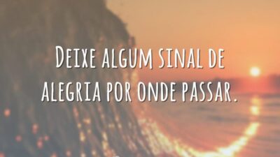 Deixe algum sinal de alegria por onde passar.