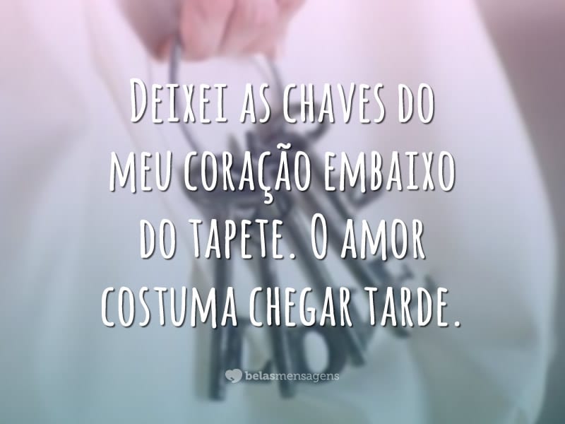 Deixei as chaves do meu coração embaixo do tapete. O amor costuma chegar tarde.