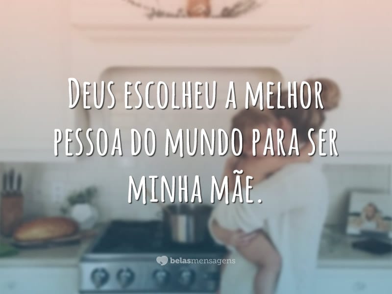 Deus escolheu a melhor pessoa do mundo para ser minha mãe.