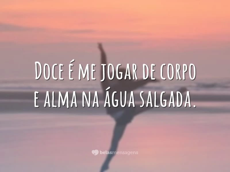 Doce é me jogar de corpo e alma na água salgada.