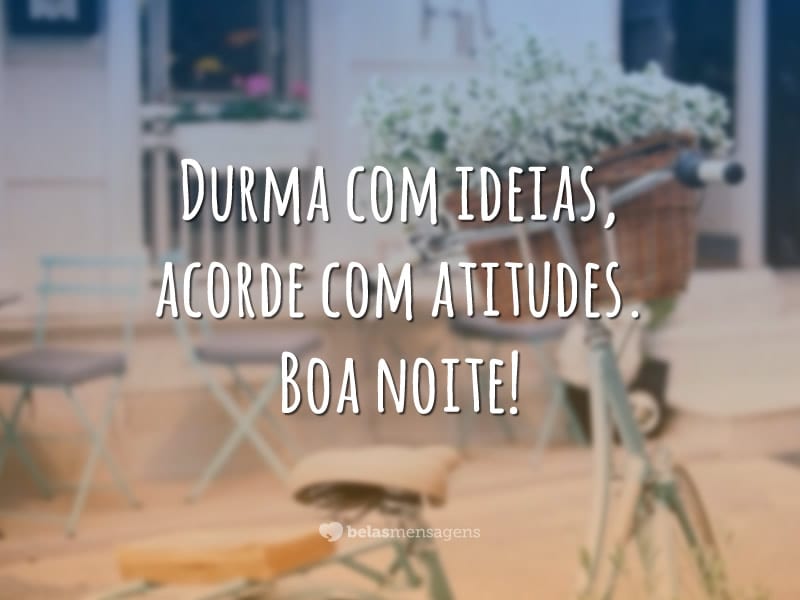 Durma com ideias, acorde com atitudes. Boa noite!