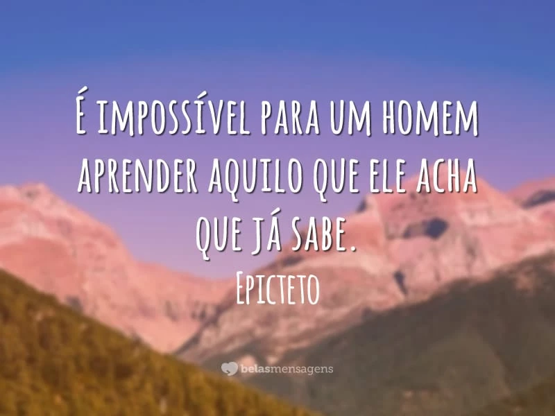 É impossível para um homem aprender aquilo que ele acha que já sabe.