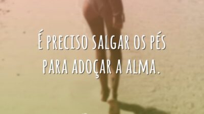 É preciso salgar os pés para adoçar a alma.