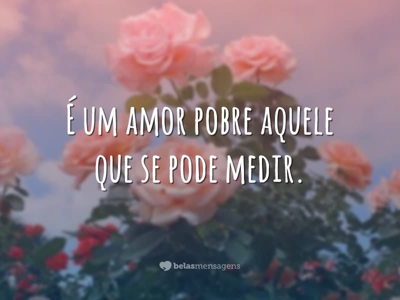 É um amor pobre aquele que se pode medir.