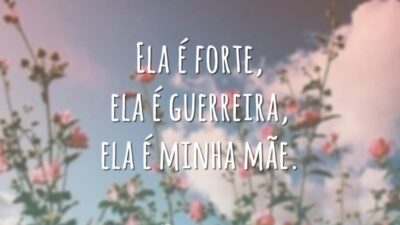 Ela é forte, ela é guerreira, ela é minha mãe.