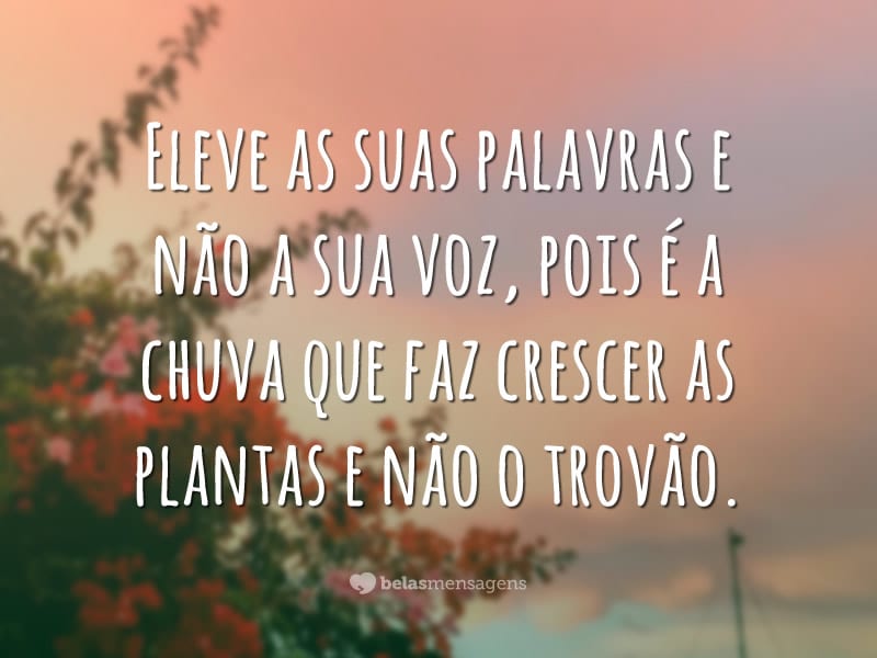 Eleve as suas palavras e não a sua voz, pois é a chuva que faz crescer as plantas e não o trovão.