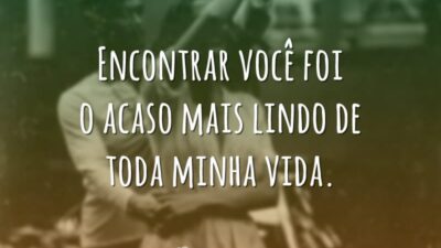 Encontrar você foi o acaso mais lindo de toda minha vida.