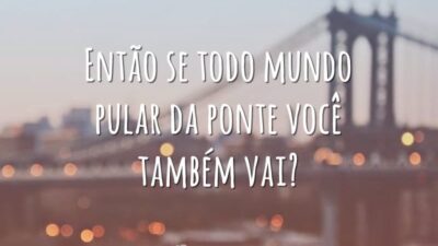 Então se todo mundo pular da ponte você também vai?