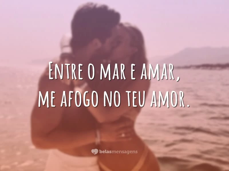 Entre o mar e amar, me afogo no teu amor.