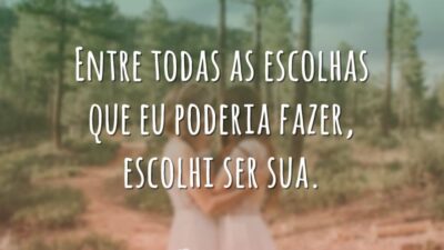 Entre todas as escolhas que eu poderia fazer, escolhi ser sua.