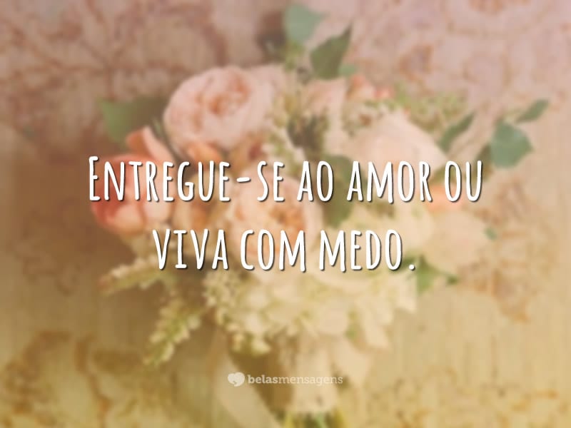 Entregue-se ao amor ou viva com medo.