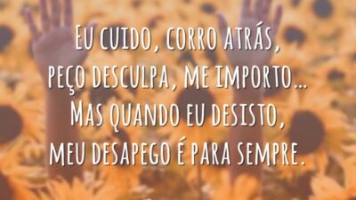 Eu cuido, corro atrás, peço desculpa, me importo… Mas quando eu desisto, meu desapego é para sempre.