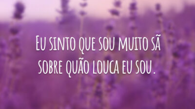 Eu sinto que sou muito sã sobre quão louca eu sou.