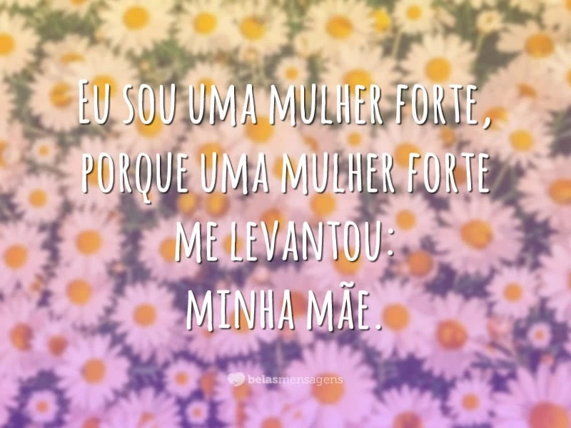 Eu sou uma mulher forte, porque uma mulher forte me levantou: minha mãe.