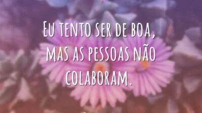Eu tento ser de boa, mas as pessoas não colaboram.