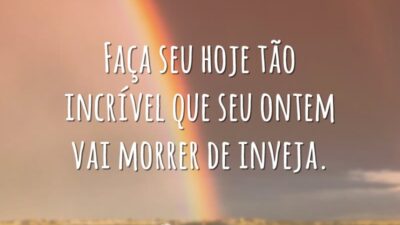 Faça seu hoje tão incrível que seu ontem vai morrer de inveja.