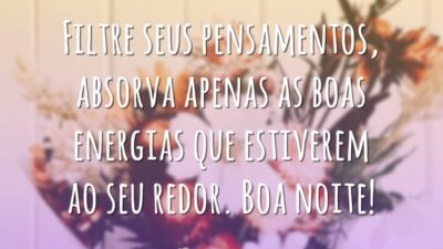 Filtre seus pensamentos, absorva apenas as boas energias que estiverem ao seu redor. Boa noite!