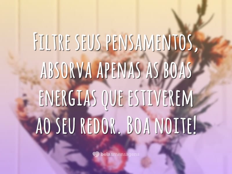 Filtre seus pensamentos, absorva apenas as boas energias que estiverem ao seu redor. Boa noite!