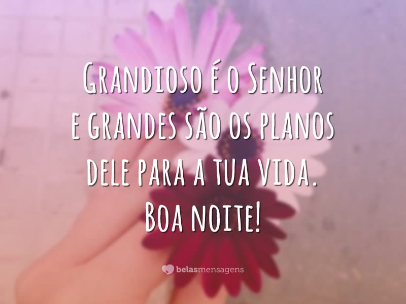 Grandioso é o Senhor e grandes são os planos dele para a tua vida. Boa noite!