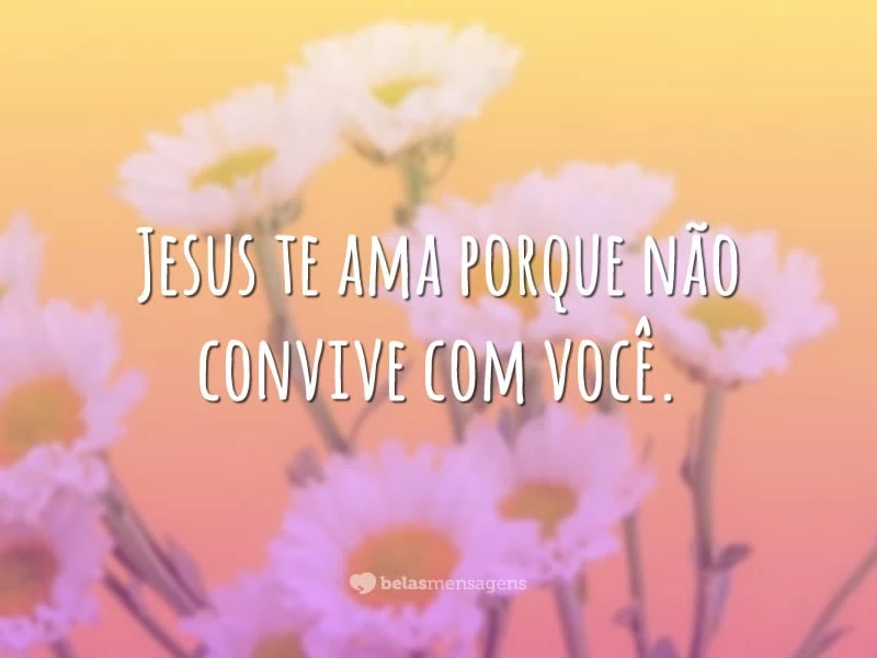 Jesus te ama porque não convive com você.