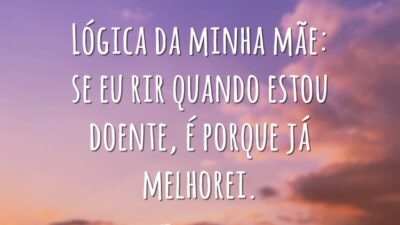 Lógica da minha mãe: se eu rir quando estou doente, é porque já melhorei.