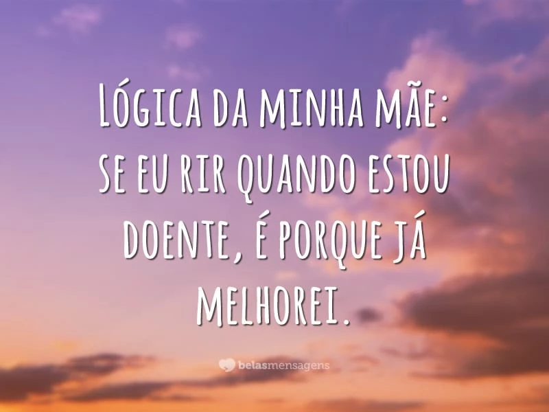 Lógica da minha mãe: se eu rir quando estou doente, é porque já melhorei.