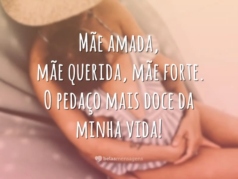 Mãe amada, mãe querida, mãe forte. O pedaço mais doce da minha vida!