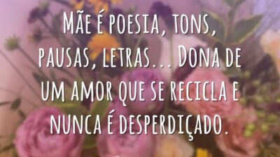 Mãe é poesia, tons, pausas, letras… Dona de um amor que se recicla e nunca é desperdiçado.