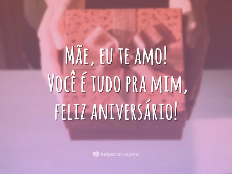 Mãe, eu te amo! Você é tudo pra mim, feliz aniversário!