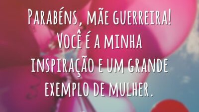 Parabéns, mãe guerreira! Você é a minha inspiração e um grande exemplo de mulher.