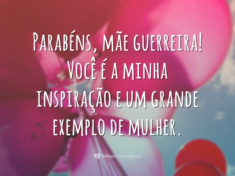 Parabéns, mãe guerreira! Você é a minha inspiração e um grande exemplo de mulher.