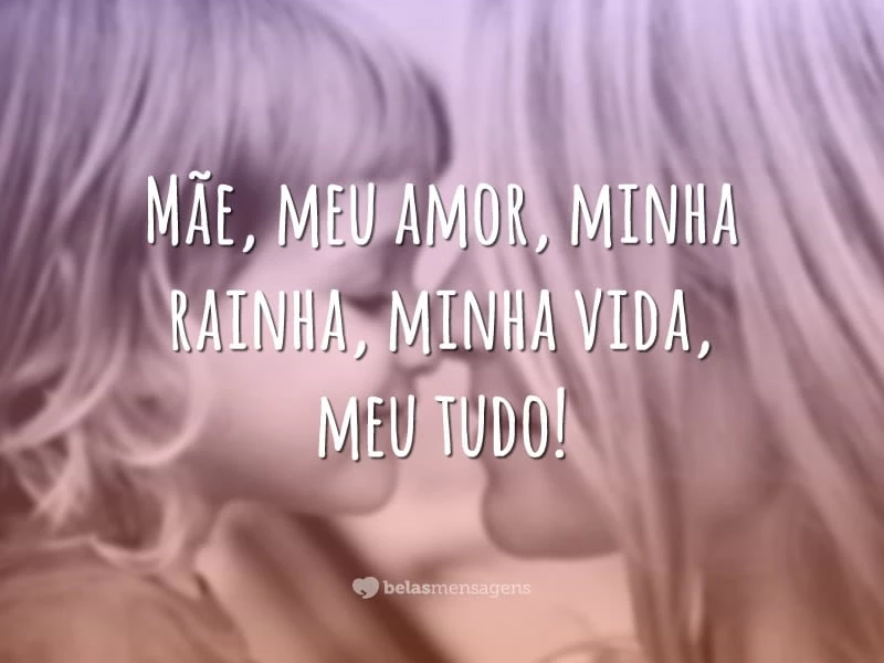 Mãe, meu amor, minha rainha, minha vida, meu tudo!