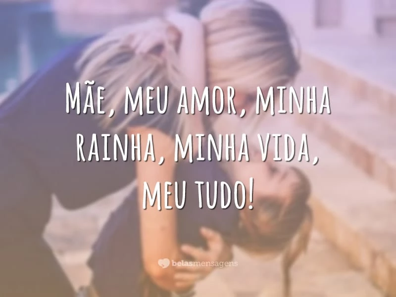 Mãe, meu amor, minha rainha, minha vida, meu tudo!