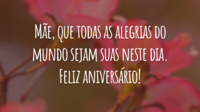 Mãe, que todas as alegrias do mundo sejam suas neste dia. Feliz aniversário!