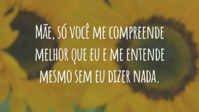 Mãe, só você me compreende melhor que eu e me entende mesmo sem eu dizer nada.